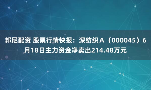 邦尼配资 股票行情快报：深纺织Ａ（000045）6月18日主力资金净卖出214.48万元