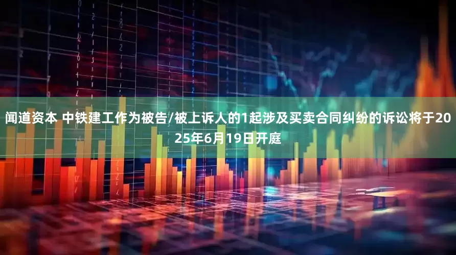 闻道资本 中铁建工作为被告/被上诉人的1起涉及买卖合同纠纷的诉讼将于2025年6月19日开庭