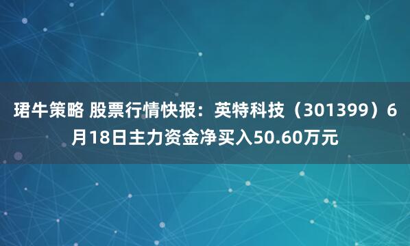 珺牛策略 股票行情快报：英特科技（301399）6月18日主力资金净买入50.60万元