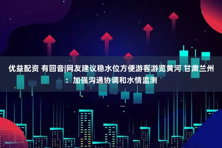 优益配资 有回音|网友建议稳水位方便游客游览黄河 甘肃兰州：加强沟通协调和水情监测