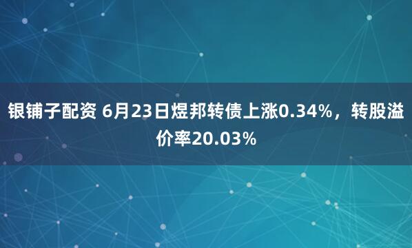银铺子配资 6月23日煜邦转债上涨0.34%，转股溢价率20.03%