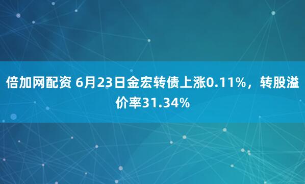 倍加网配资 6月23日金宏转债上涨0.11%，转股溢价率31.34%