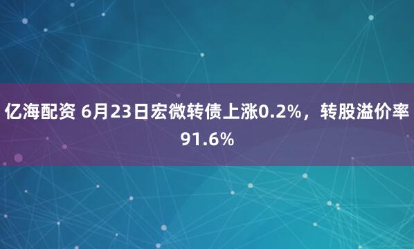 亿海配资 6月23日宏微转债上涨0.2%，转股溢价率91.6%