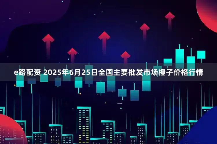 e路配资 2025年6月25日全国主要批发市场橙子价格行情