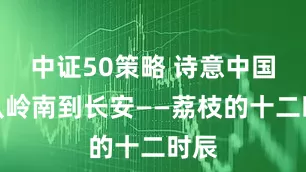 中证50策略 诗意中国｜从岭南到长安——荔枝的十二时辰