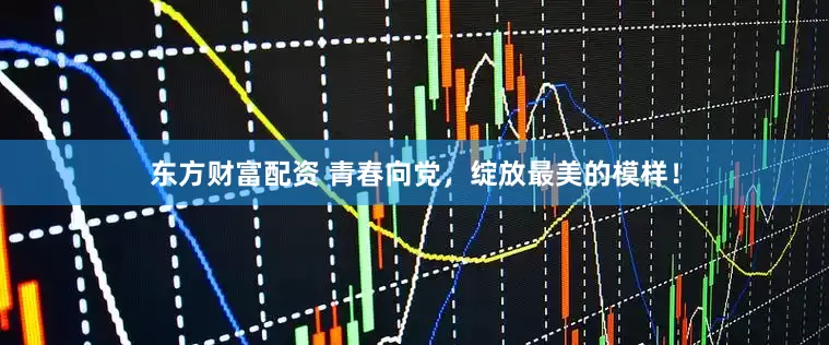 东方财富配资 青春向党，绽放最美的模样！