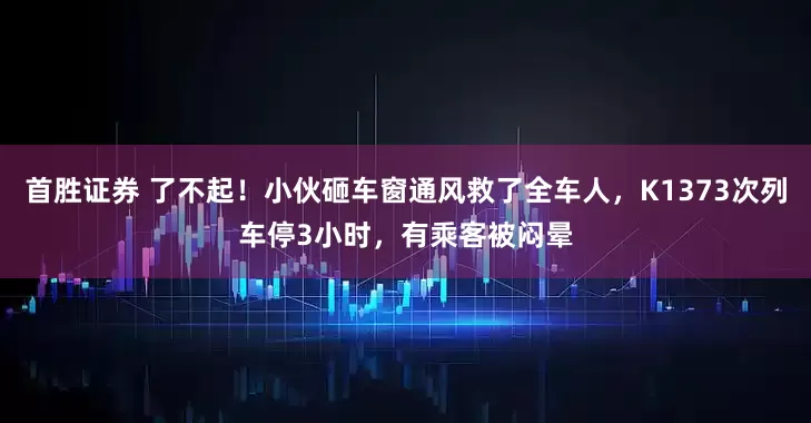 首胜证券 了不起！小伙砸车窗通风救了全车人，K1373次列车停3小时，有乘客被闷晕