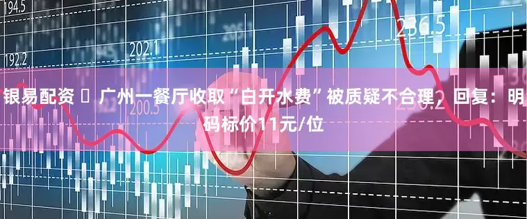 银易配资 ‌广州一餐厅收取“白开水费”被质疑不合理，回复：明码标价11元/位