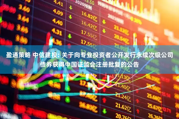 盈通策略 中信建投: 关于向专业投资者公开发行永续次级公司债券获得中国证监会注册批复的公告