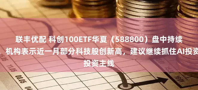 联丰优配 科创100ETF华夏（588800）盘中持续溢价，机构表示近一月部分科技股创新高，建议继续抓住AI投资主线