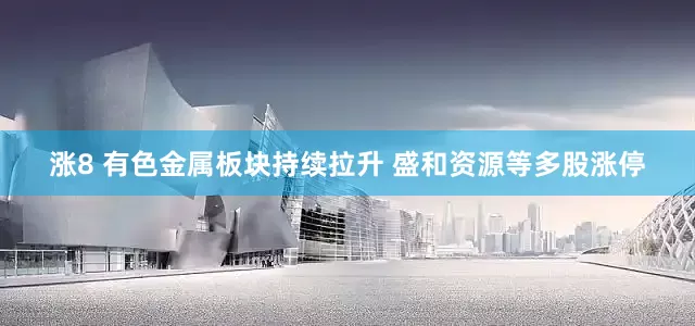 涨8 有色金属板块持续拉升 盛和资源等多股涨停