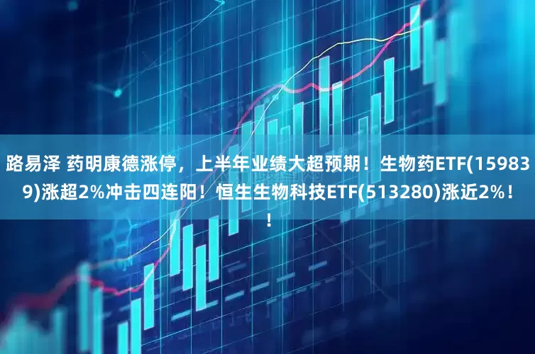 路易泽 药明康德涨停，上半年业绩大超预期！生物药ETF(159839)涨超2%冲击四连阳！恒生生物科技ETF(513280)涨近2%！