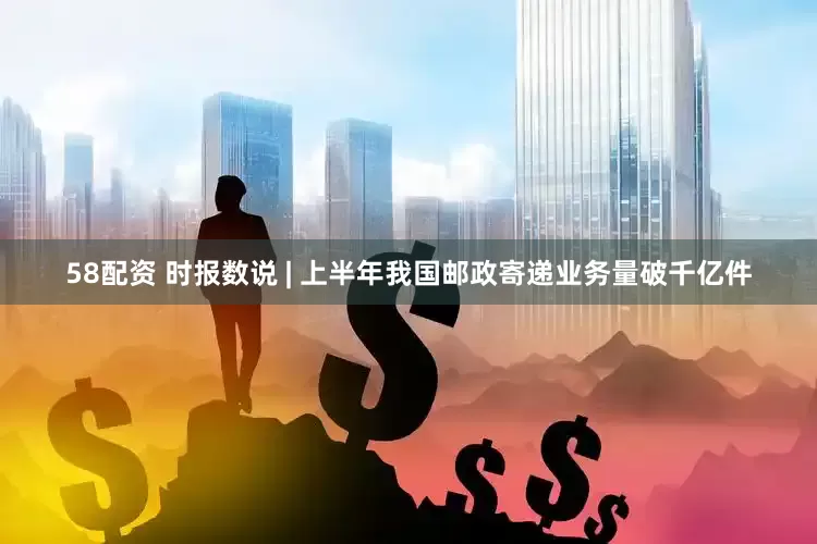 58配资 时报数说 | 上半年我国邮政寄递业务量破千亿件