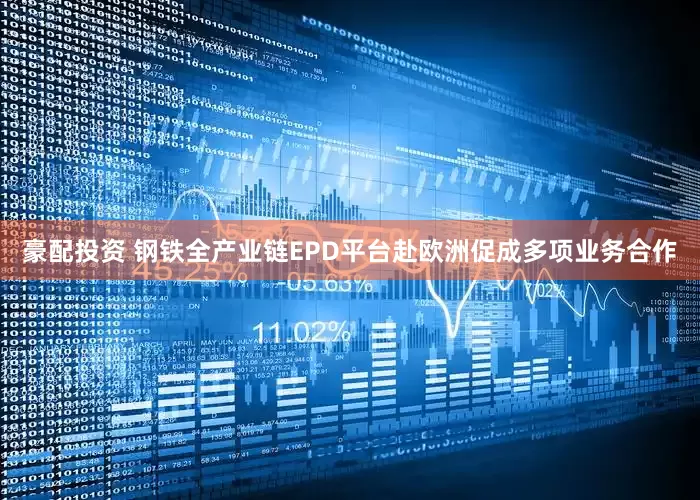 豪配投资 钢铁全产业链EPD平台赴欧洲促成多项业务合作