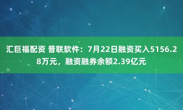 汇巨福配资 普联软件：7月22日融资买入5156.28万元，融资融券余额2.39亿元