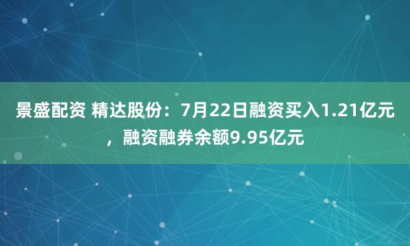 景盛配资 精达股份：7月22日融资买入1.21亿元，融资融券余额9.95亿元