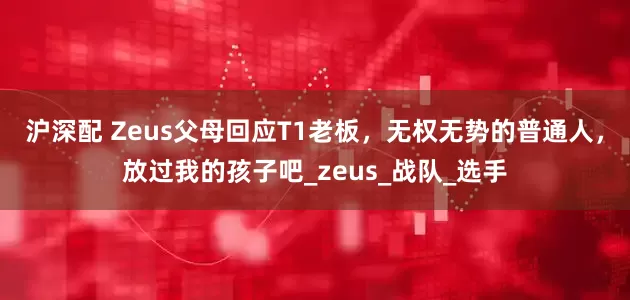 沪深配 Zeus父母回应T1老板，无权无势的普通人，放过我的孩子吧_zeus_战队_选手