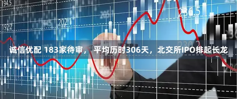 诚信优配 183家待审， 平均历时306天，北交所IPO排起长龙