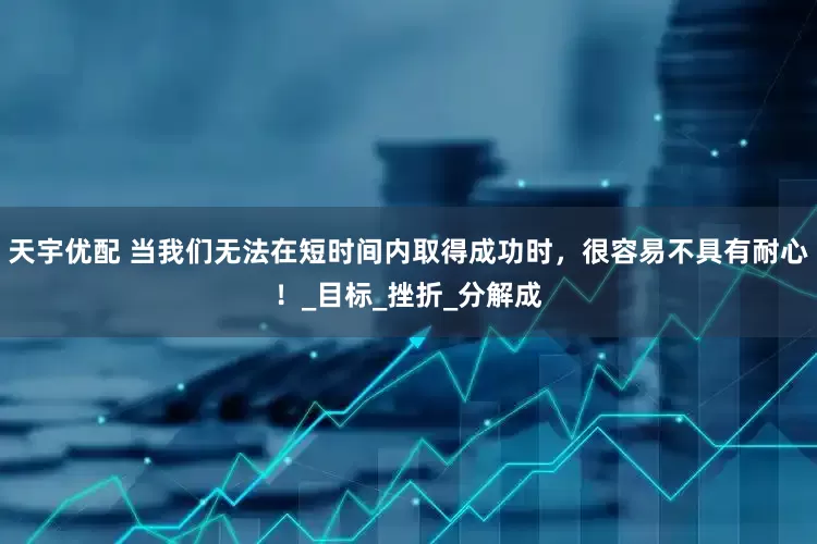 天宇优配 当我们无法在短时间内取得成功时，很容易不具有耐心！_目标_挫折_分解成