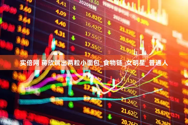 实倍网 蒋欣端出两粒小面包_食物链_女明星_普通人