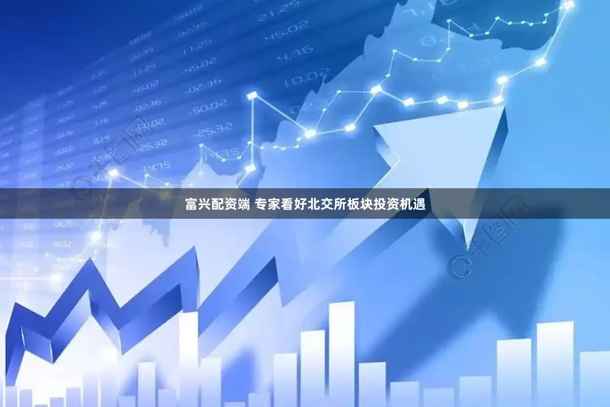 富兴配资端 专家看好北交所板块投资机遇