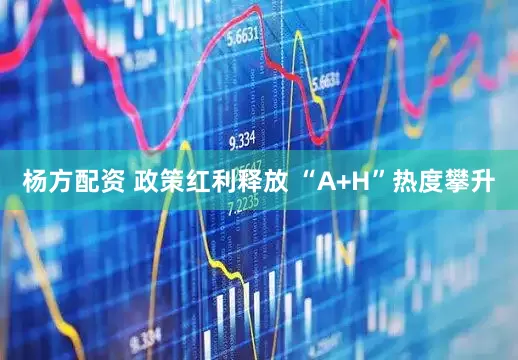 杨方配资 政策红利释放 “A+H”热度攀升