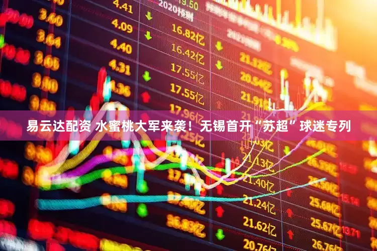 易云达配资 水蜜桃大军来袭！无锡首开“苏超”球迷专列