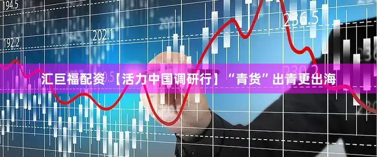 汇巨福配资 【活力中国调研行】“青货”出青更出海