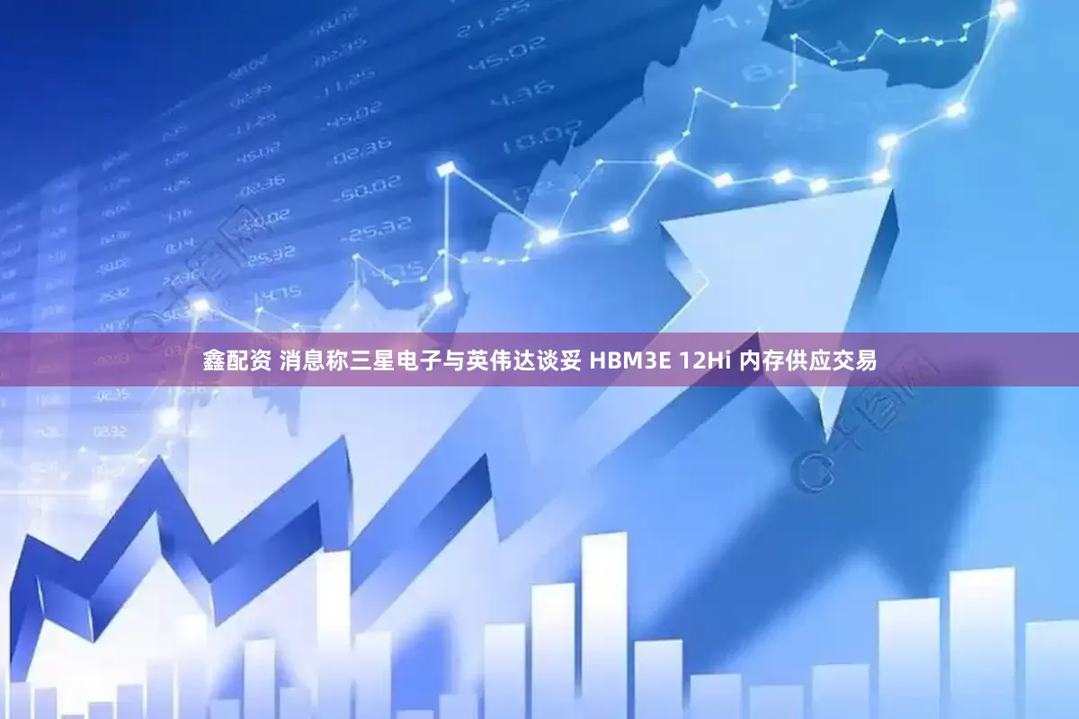 鑫配资 消息称三星电子与英伟达谈妥 HBM3E 12Hi 内存供应交易