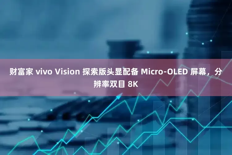 财富家 vivo Vision 探索版头显配备 Micro-OLED 屏幕，分辨率双目 8K