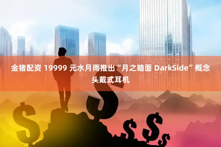 金猪配资 19999 元水月雨推出“月之暗面 DarkSide”概念头戴式耳机