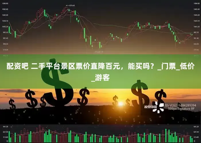 配资吧 二手平台景区票价直降百元，能买吗？_门票_低价_游客