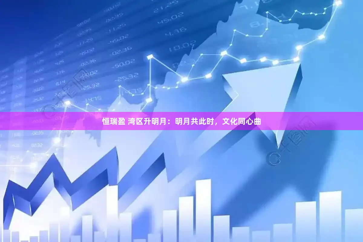 恒瑞盈 湾区升明月：明月共此时，文化同心曲