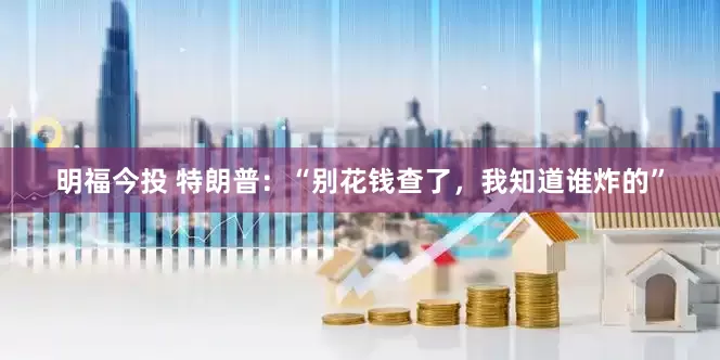 明福今投 特朗普：“别花钱查了，我知道谁炸的”