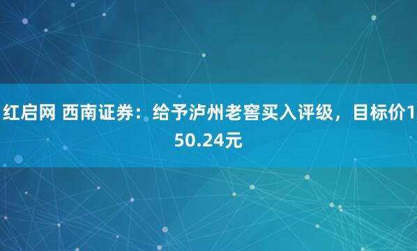 红启网 西南证券：给予泸州老窖买入评级，目标价150.24元