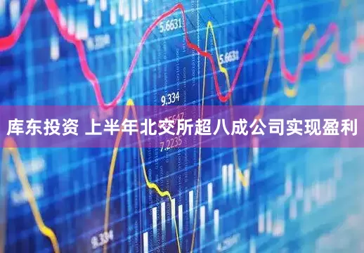 库东投资 上半年北交所超八成公司实现盈利