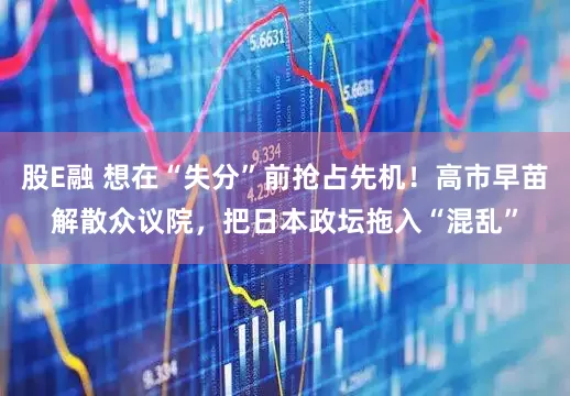 股E融 想在“失分”前抢占先机！高市早苗解散众议院，把日本政坛拖入“混乱”