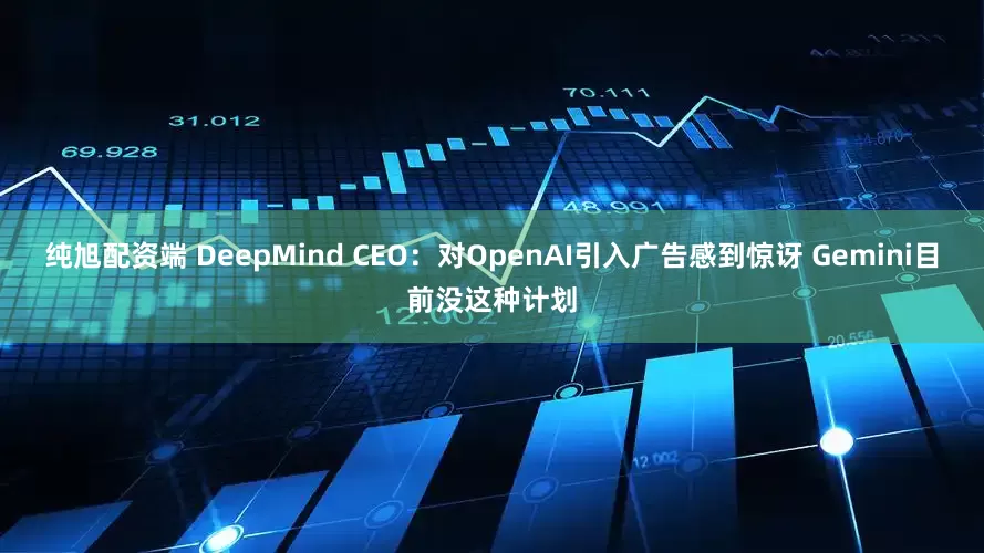 纯旭配资端 DeepMind CEO：对OpenAI引入广告感到惊讶 Gemini目前没这种计划