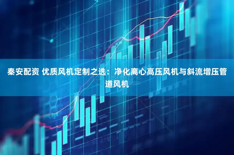 秦安配资 优质风机定制之选：净化离心高压风机与斜流增压管道风机