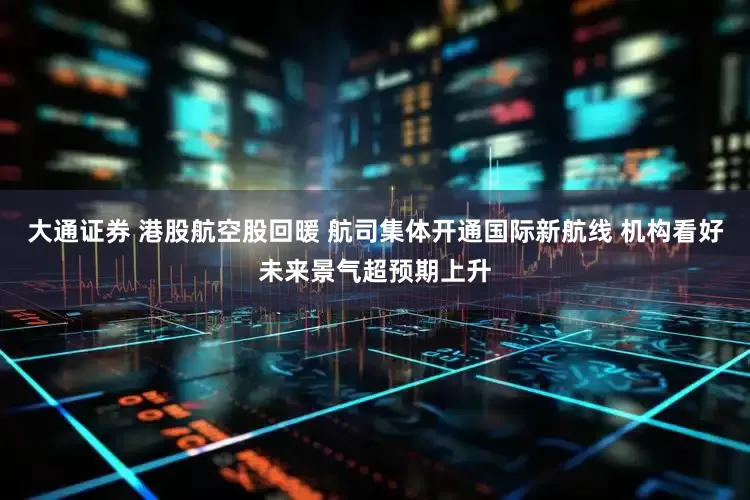 大通证券 港股航空股回暖 航司集体开通国际新航线 机构看好未来景气超预期上升