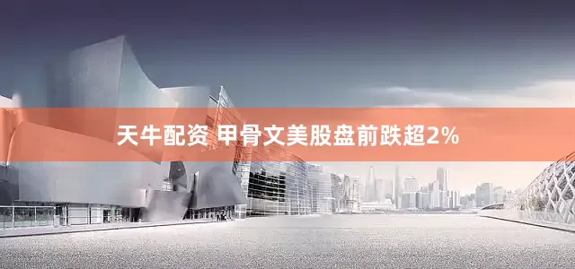 天牛配资 甲骨文美股盘前跌超2%