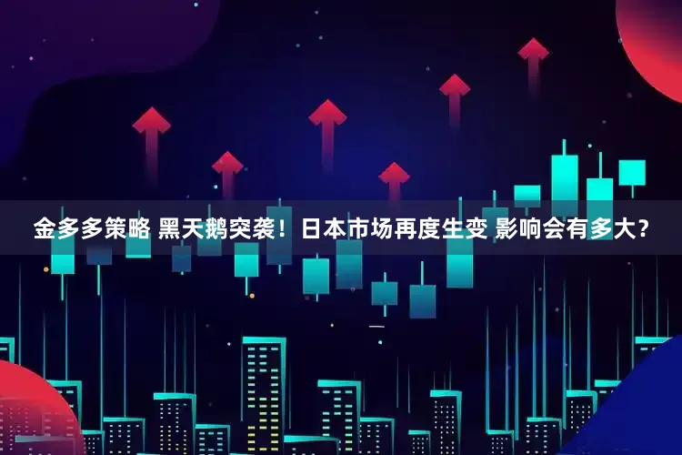 金多多策略 黑天鹅突袭！日本市场再度生变 影响会有多大？