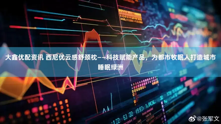 大鑫优配资讯 西尼优云感舒颈枕——科技赋能产品，为都市牧眠人打造城市睡眠绿洲