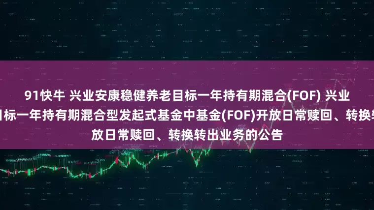 91快牛 兴业安康稳健养老目标一年持有期混合(FOF) 兴业安康稳健养老目标一年持有期混合型发起式基金中基金(FOF)开放日常赎回、转换转出业务的公告