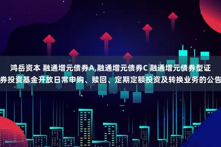 鸿岳资本 融通增元债券A,融通增元债券C 融通增元债券型证券投资基金开放日常申购、赎回、定期定额投资及转换业务的公告
